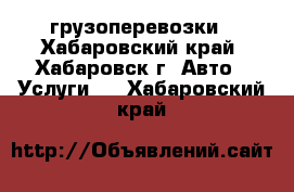 грузоперевозки - Хабаровский край, Хабаровск г. Авто » Услуги   . Хабаровский край